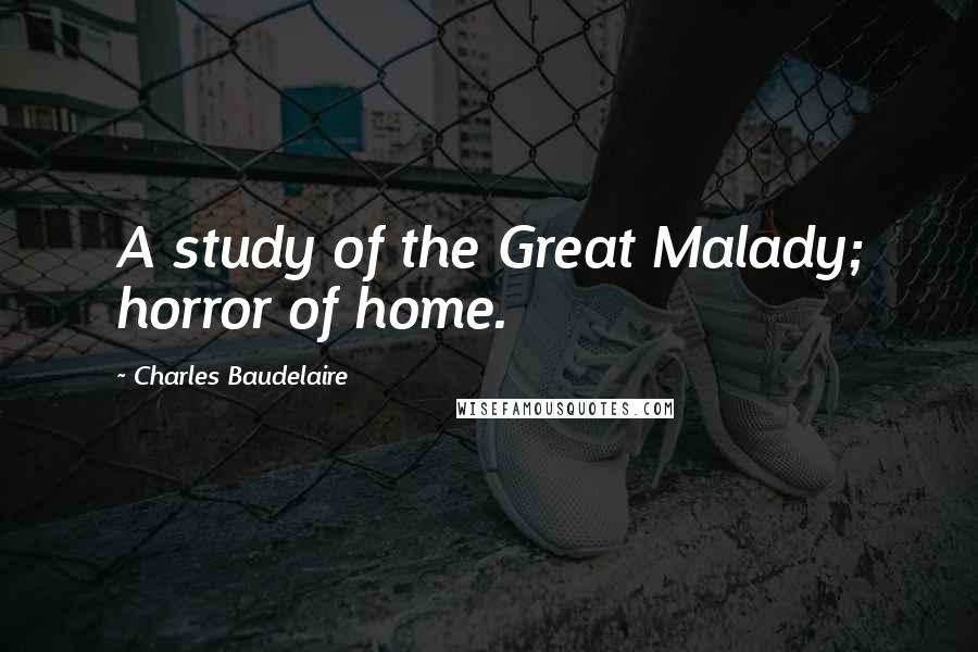 Charles Baudelaire Quotes: A study of the Great Malady; horror of home.