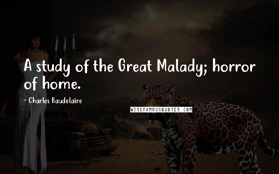 Charles Baudelaire Quotes: A study of the Great Malady; horror of home.
