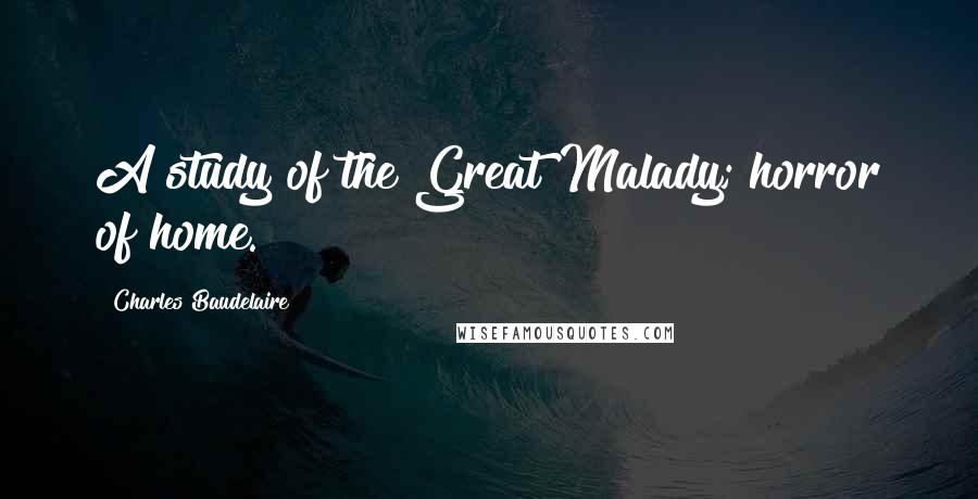 Charles Baudelaire Quotes: A study of the Great Malady; horror of home.