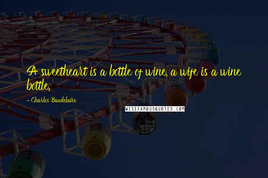 Charles Baudelaire Quotes: A sweetheart is a bottle of wine, a wife is a wine bottle.