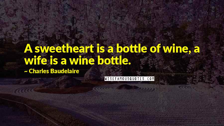 Charles Baudelaire Quotes: A sweetheart is a bottle of wine, a wife is a wine bottle.