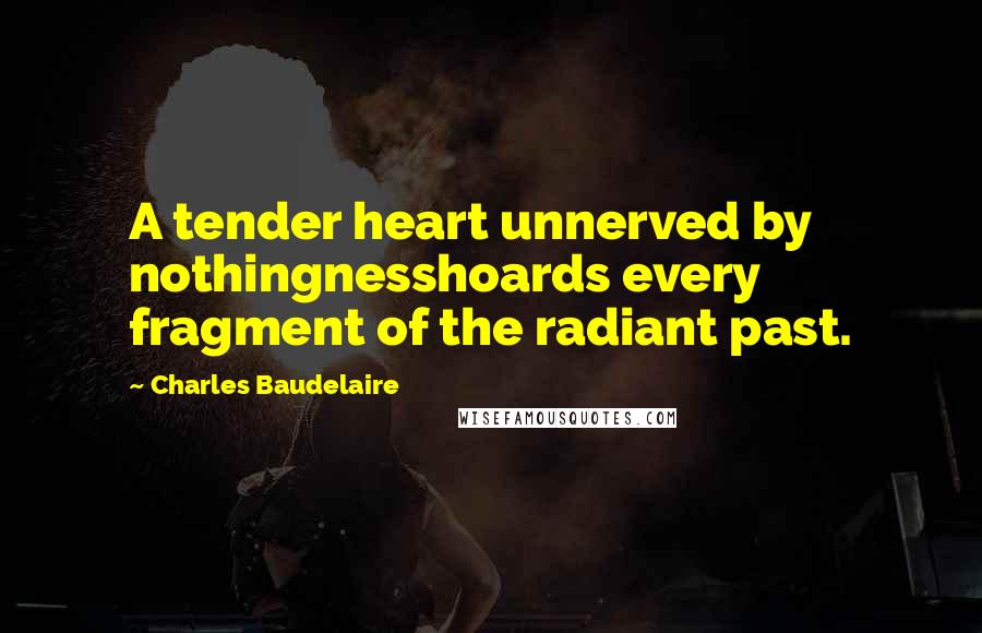 Charles Baudelaire Quotes: A tender heart unnerved by nothingnesshoards every fragment of the radiant past.