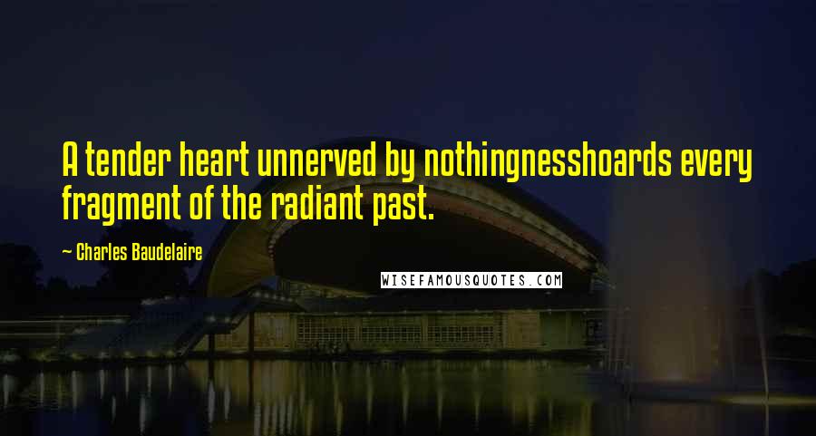 Charles Baudelaire Quotes: A tender heart unnerved by nothingnesshoards every fragment of the radiant past.