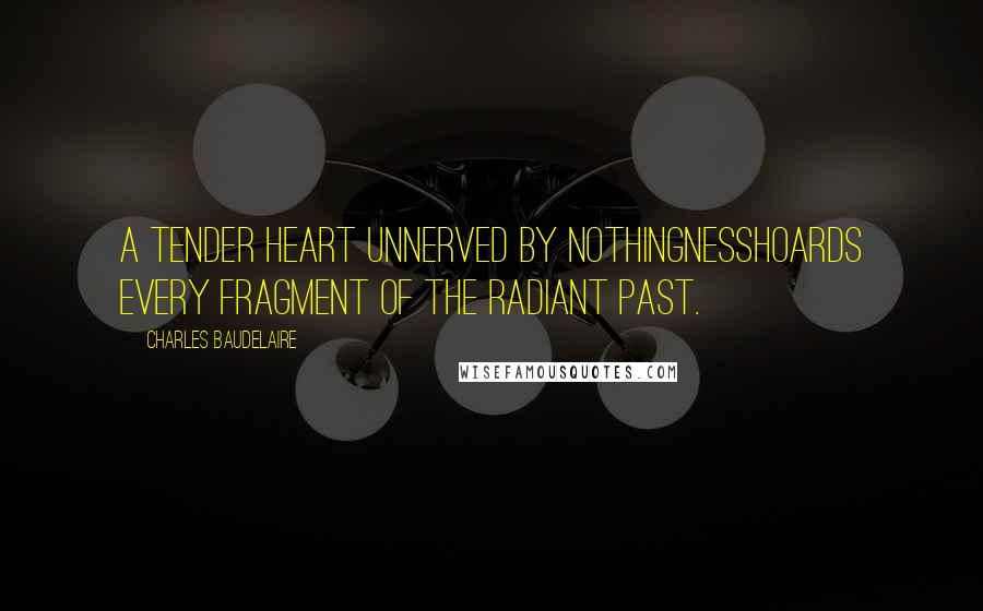 Charles Baudelaire Quotes: A tender heart unnerved by nothingnesshoards every fragment of the radiant past.