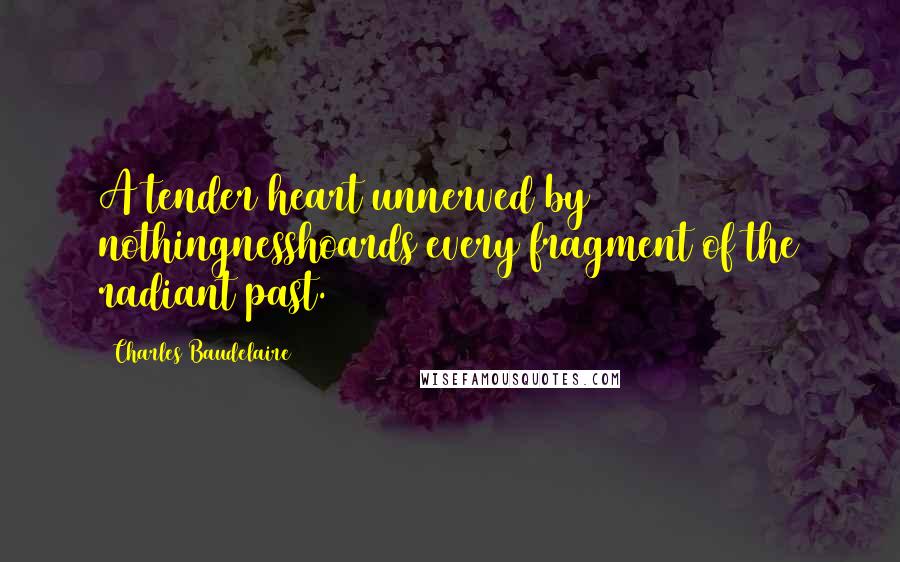 Charles Baudelaire Quotes: A tender heart unnerved by nothingnesshoards every fragment of the radiant past.