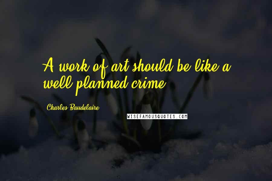 Charles Baudelaire Quotes: A work of art should be like a well-planned crime.