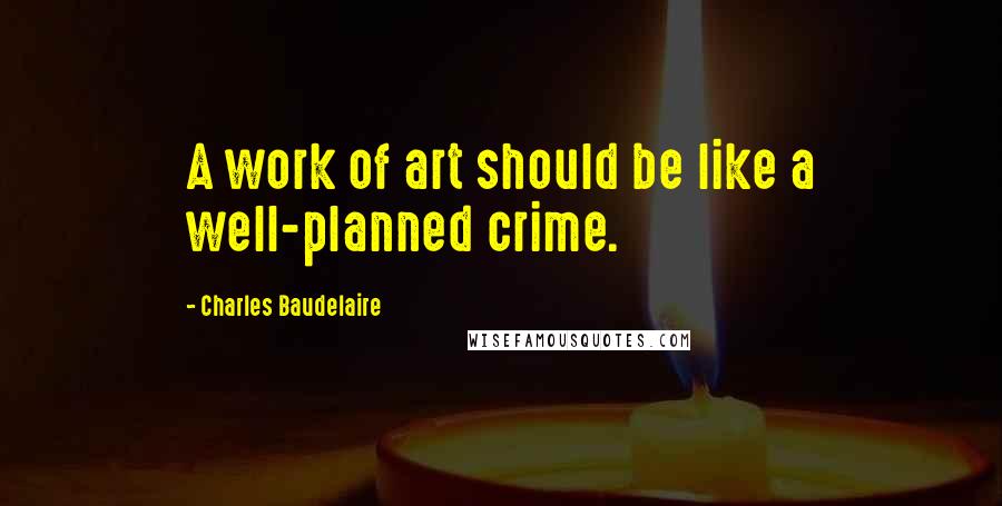 Charles Baudelaire Quotes: A work of art should be like a well-planned crime.