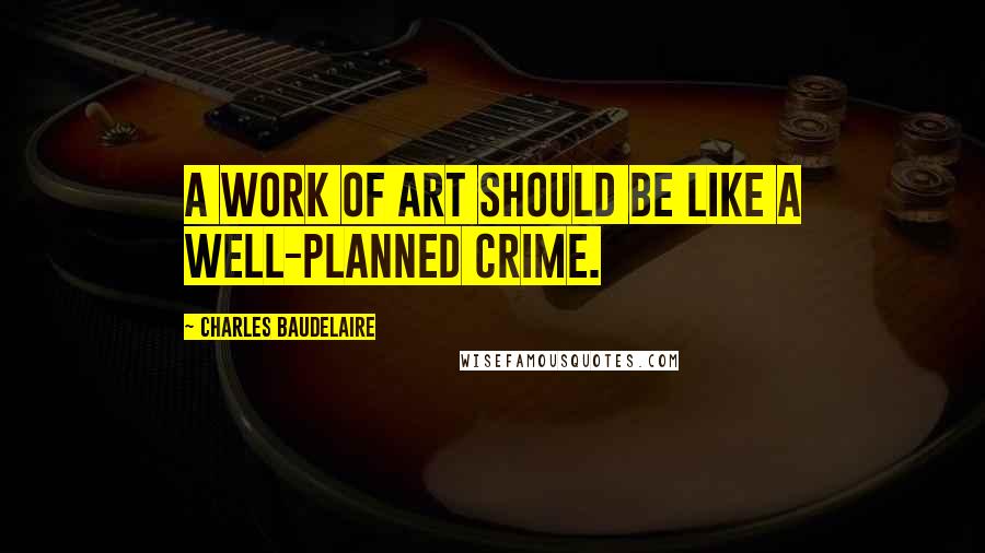 Charles Baudelaire Quotes: A work of art should be like a well-planned crime.