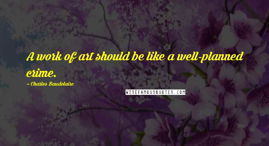 Charles Baudelaire Quotes: A work of art should be like a well-planned crime.