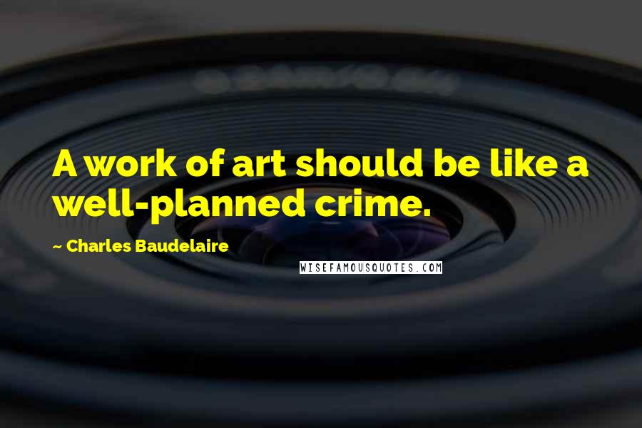 Charles Baudelaire Quotes: A work of art should be like a well-planned crime.