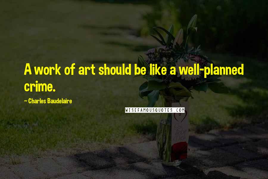 Charles Baudelaire Quotes: A work of art should be like a well-planned crime.