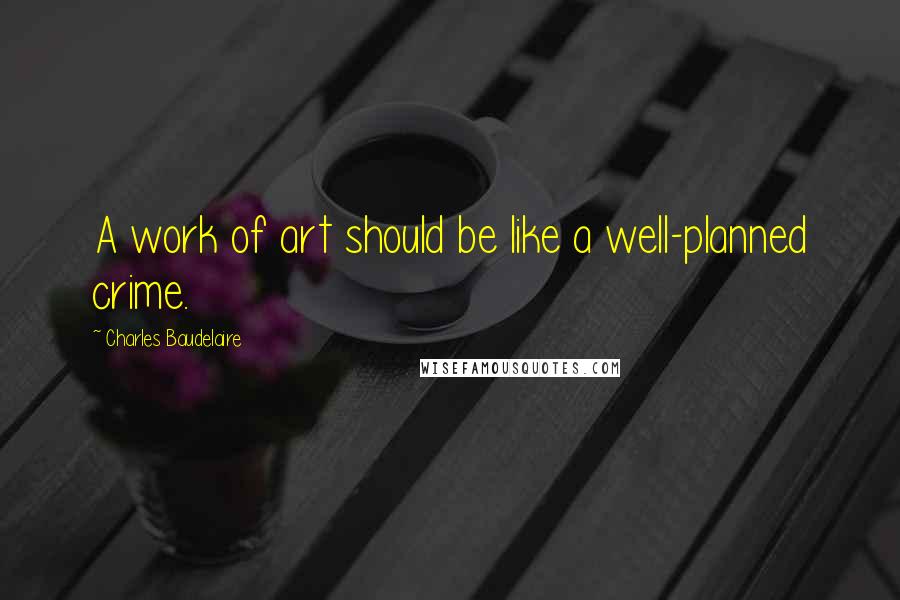 Charles Baudelaire Quotes: A work of art should be like a well-planned crime.