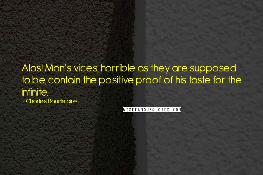 Charles Baudelaire Quotes: Alas! Man's vices, horrible as they are supposed to be, contain the positive proof of his taste for the infinite.