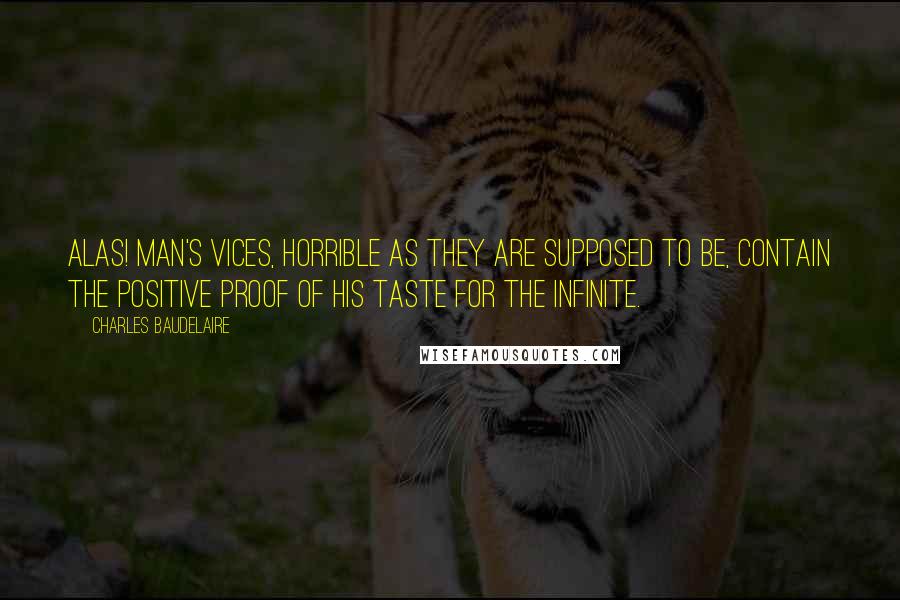 Charles Baudelaire Quotes: Alas! Man's vices, horrible as they are supposed to be, contain the positive proof of his taste for the infinite.