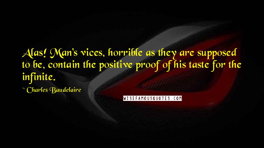 Charles Baudelaire Quotes: Alas! Man's vices, horrible as they are supposed to be, contain the positive proof of his taste for the infinite.