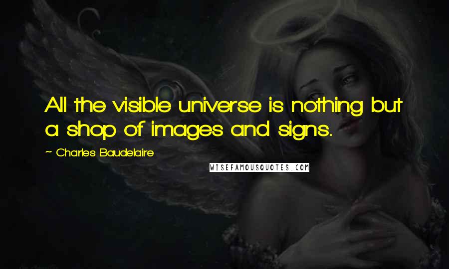 Charles Baudelaire Quotes: All the visible universe is nothing but a shop of images and signs.