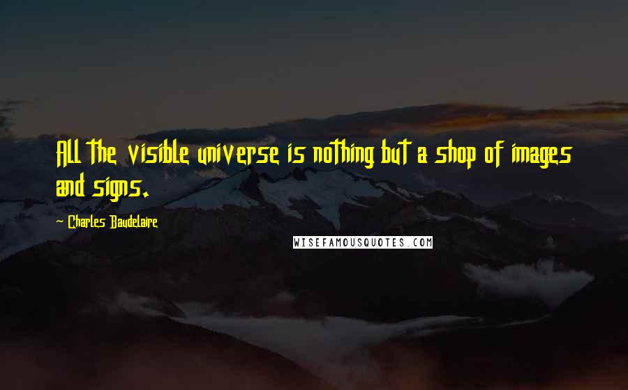 Charles Baudelaire Quotes: All the visible universe is nothing but a shop of images and signs.