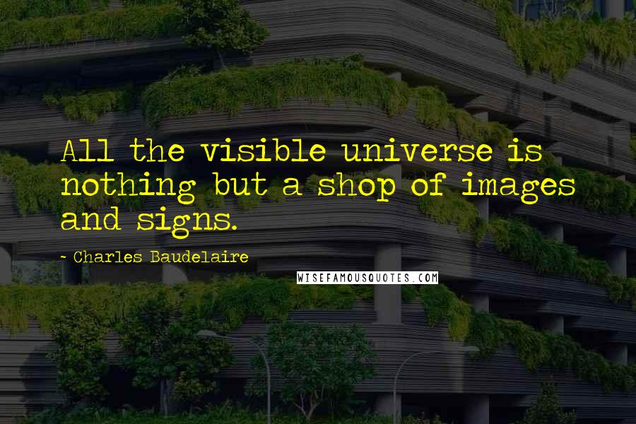 Charles Baudelaire Quotes: All the visible universe is nothing but a shop of images and signs.