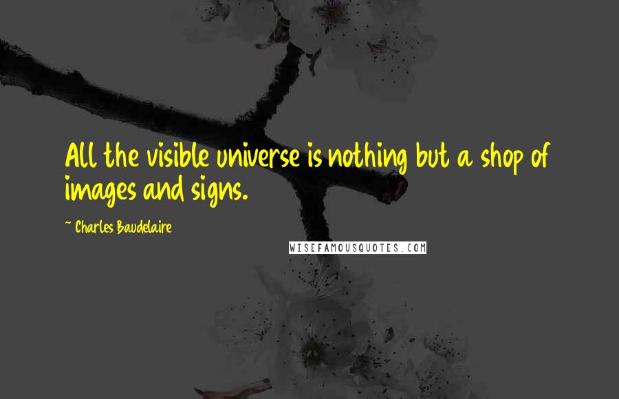 Charles Baudelaire Quotes: All the visible universe is nothing but a shop of images and signs.