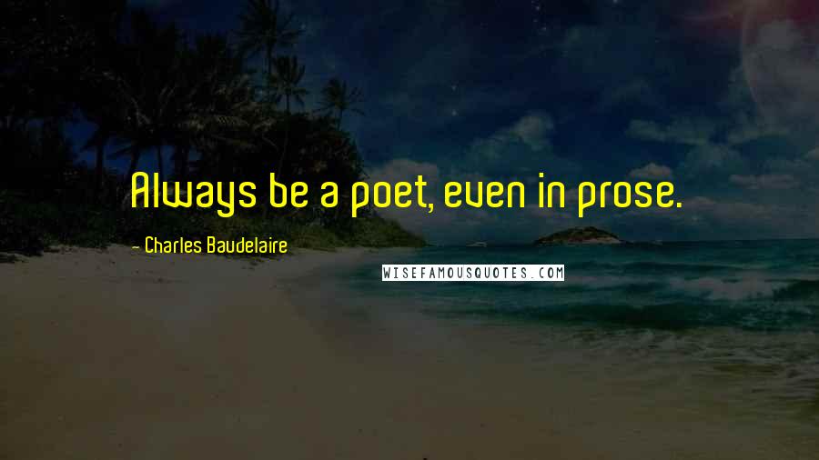 Charles Baudelaire Quotes: Always be a poet, even in prose.