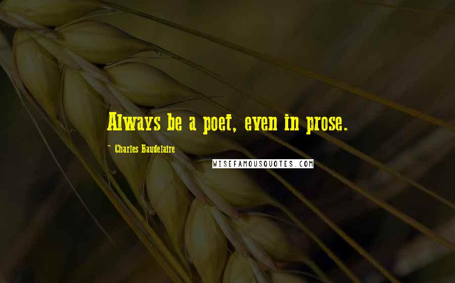 Charles Baudelaire Quotes: Always be a poet, even in prose.