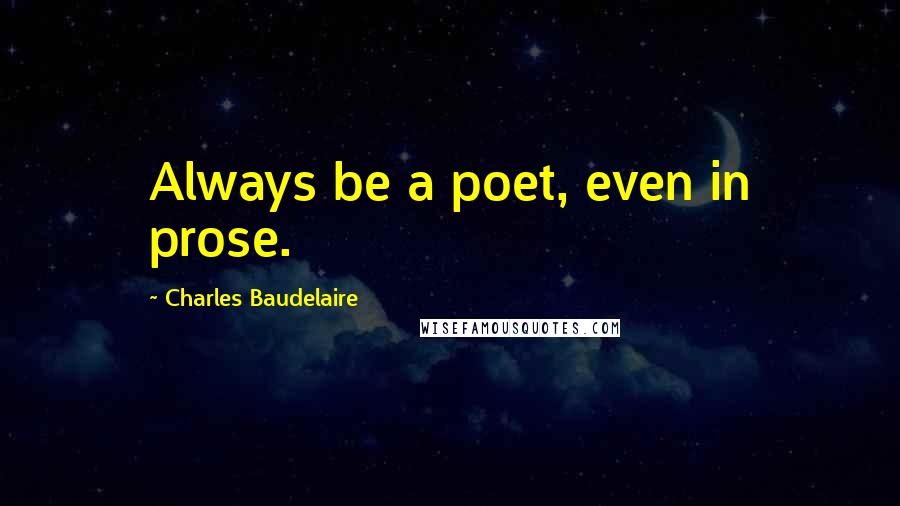 Charles Baudelaire Quotes: Always be a poet, even in prose.