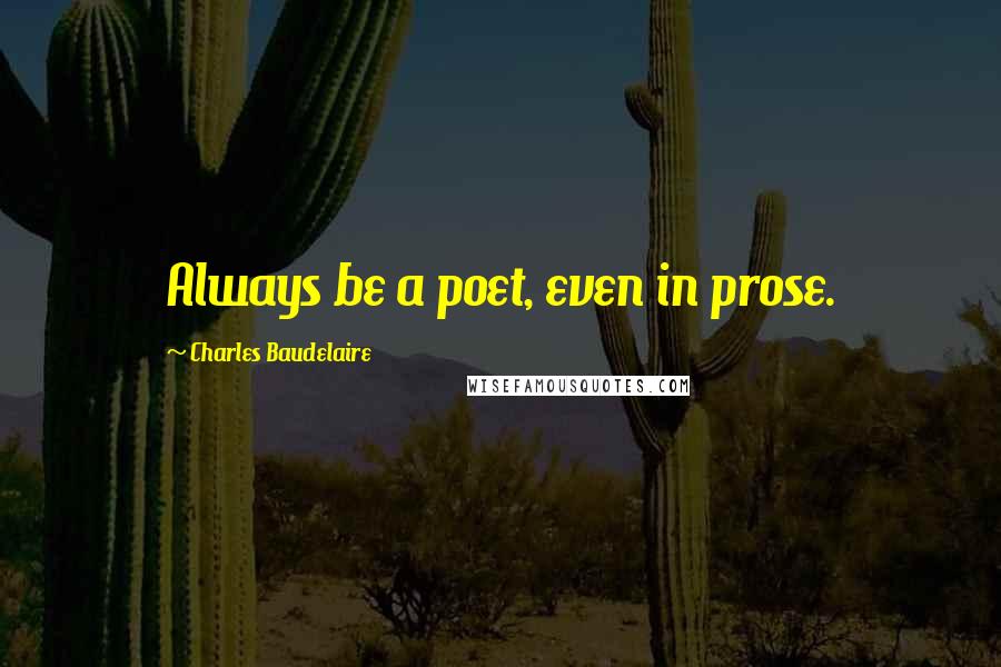 Charles Baudelaire Quotes: Always be a poet, even in prose.