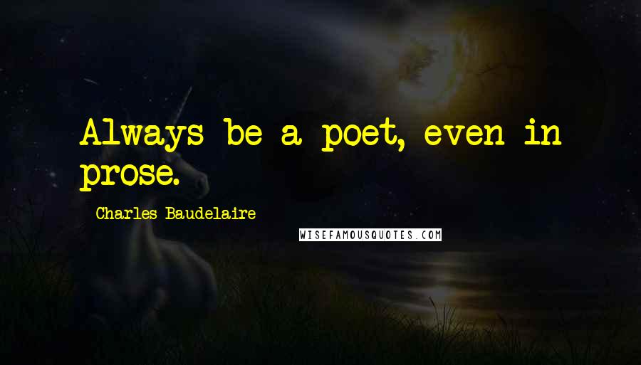 Charles Baudelaire Quotes: Always be a poet, even in prose.