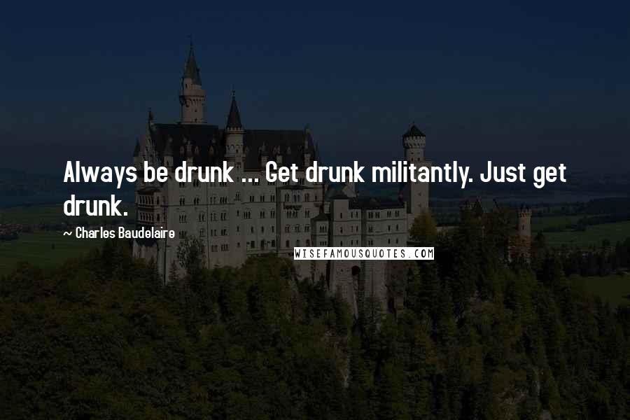 Charles Baudelaire Quotes: Always be drunk ... Get drunk militantly. Just get drunk.