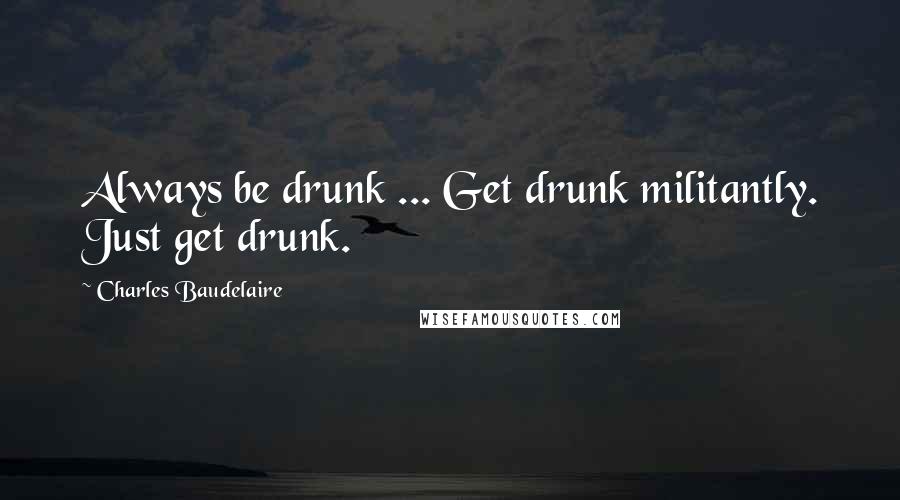 Charles Baudelaire Quotes: Always be drunk ... Get drunk militantly. Just get drunk.