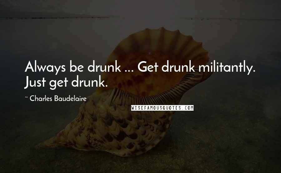 Charles Baudelaire Quotes: Always be drunk ... Get drunk militantly. Just get drunk.