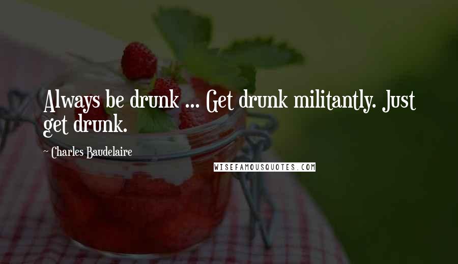 Charles Baudelaire Quotes: Always be drunk ... Get drunk militantly. Just get drunk.