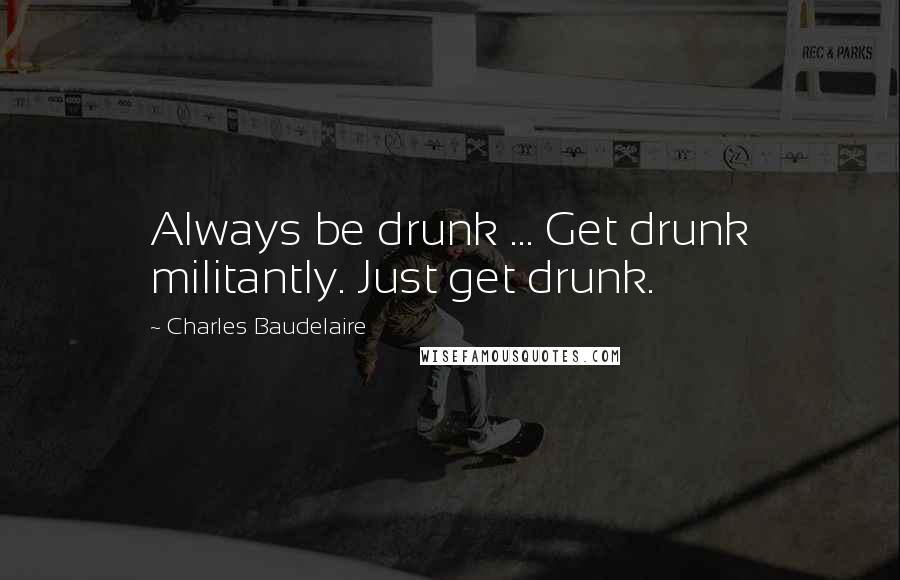 Charles Baudelaire Quotes: Always be drunk ... Get drunk militantly. Just get drunk.