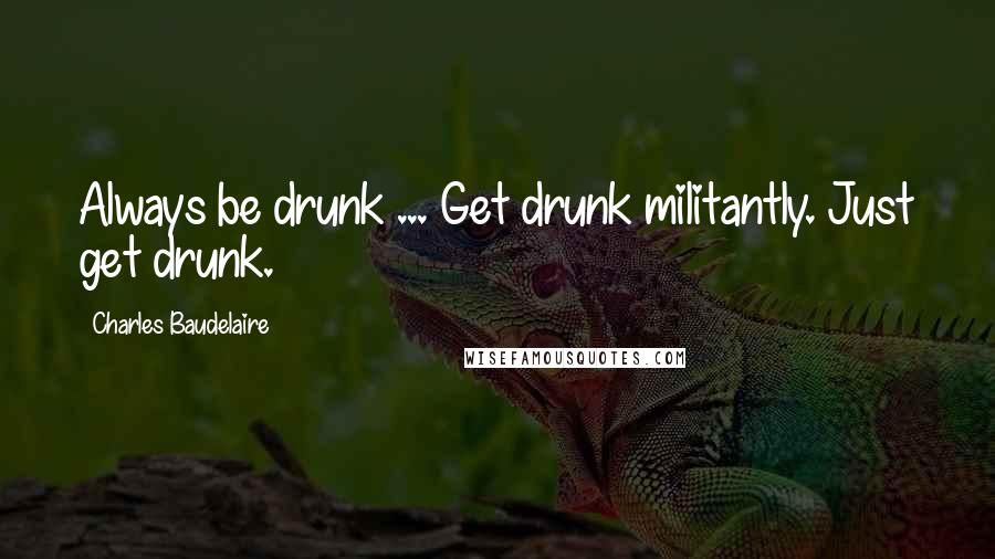 Charles Baudelaire Quotes: Always be drunk ... Get drunk militantly. Just get drunk.