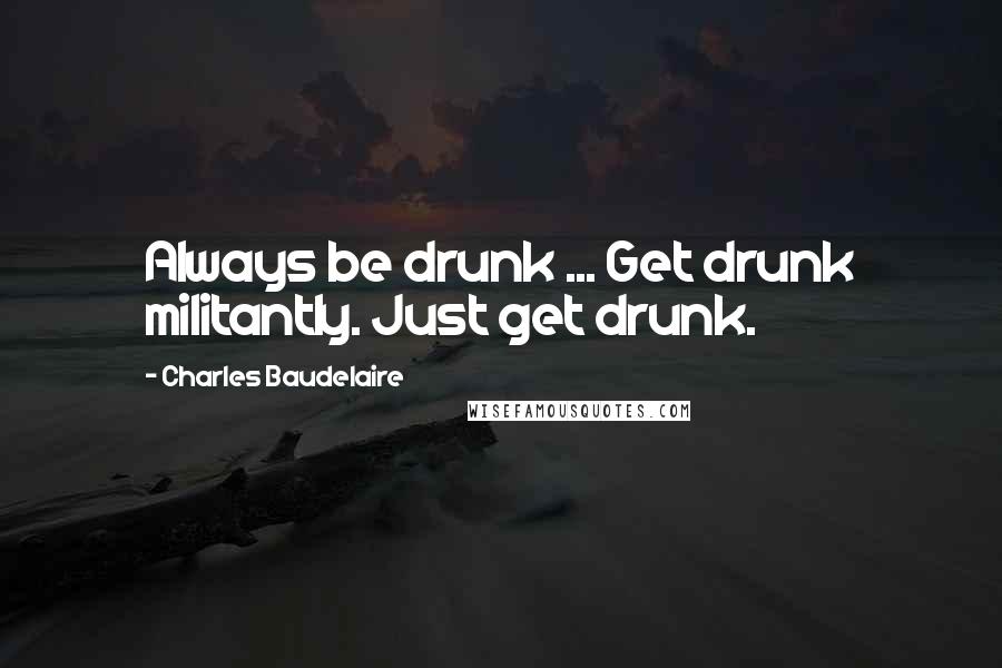 Charles Baudelaire Quotes: Always be drunk ... Get drunk militantly. Just get drunk.