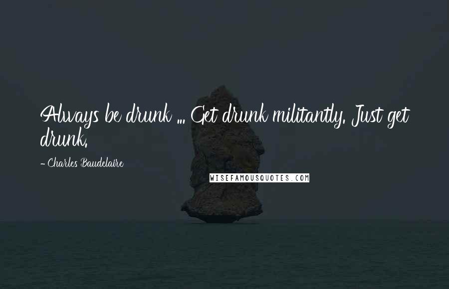 Charles Baudelaire Quotes: Always be drunk ... Get drunk militantly. Just get drunk.