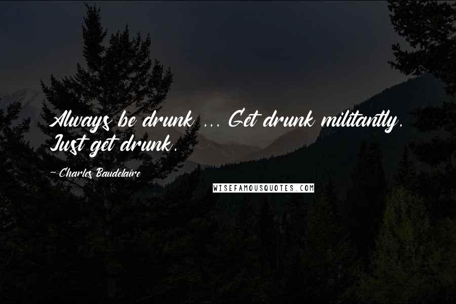 Charles Baudelaire Quotes: Always be drunk ... Get drunk militantly. Just get drunk.