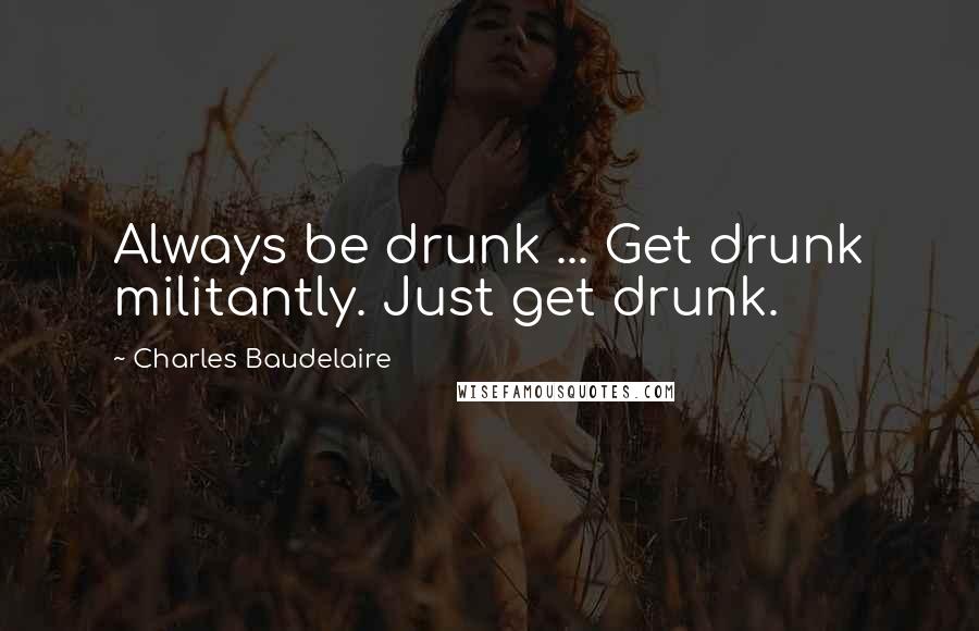 Charles Baudelaire Quotes: Always be drunk ... Get drunk militantly. Just get drunk.