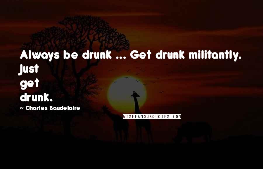 Charles Baudelaire Quotes: Always be drunk ... Get drunk militantly. Just get drunk.