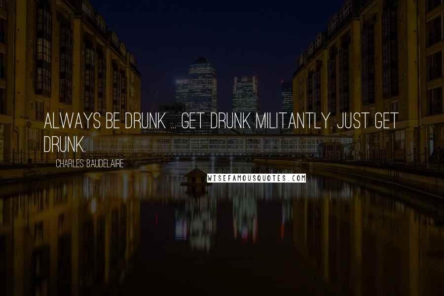 Charles Baudelaire Quotes: Always be drunk ... Get drunk militantly. Just get drunk.