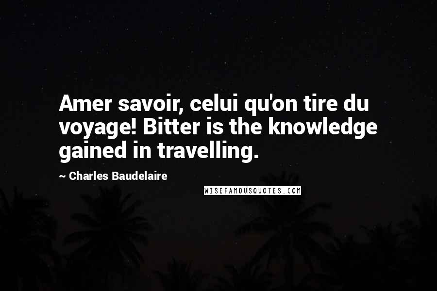 Charles Baudelaire Quotes: Amer savoir, celui qu'on tire du voyage! Bitter is the knowledge gained in travelling.