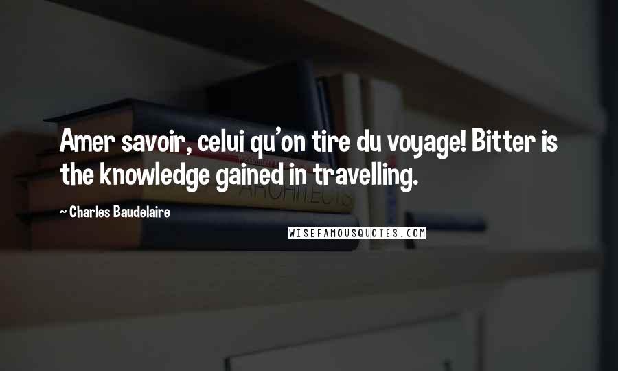 Charles Baudelaire Quotes: Amer savoir, celui qu'on tire du voyage! Bitter is the knowledge gained in travelling.