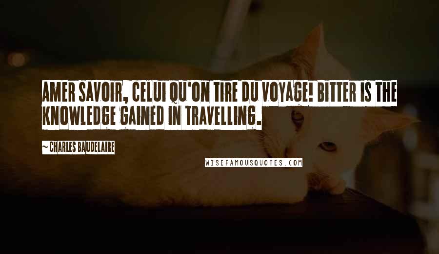 Charles Baudelaire Quotes: Amer savoir, celui qu'on tire du voyage! Bitter is the knowledge gained in travelling.