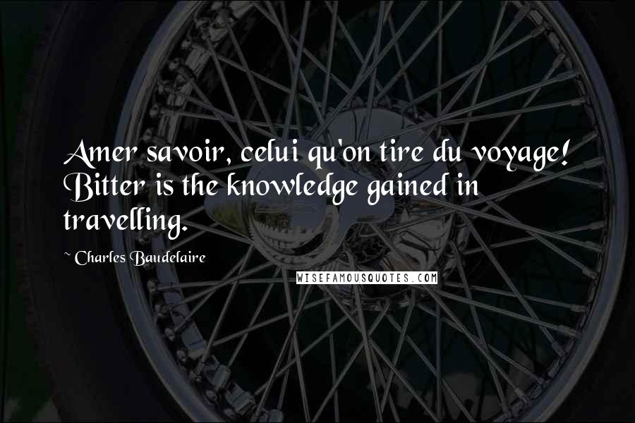 Charles Baudelaire Quotes: Amer savoir, celui qu'on tire du voyage! Bitter is the knowledge gained in travelling.