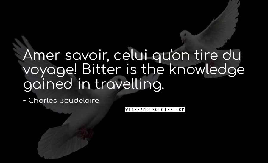 Charles Baudelaire Quotes: Amer savoir, celui qu'on tire du voyage! Bitter is the knowledge gained in travelling.