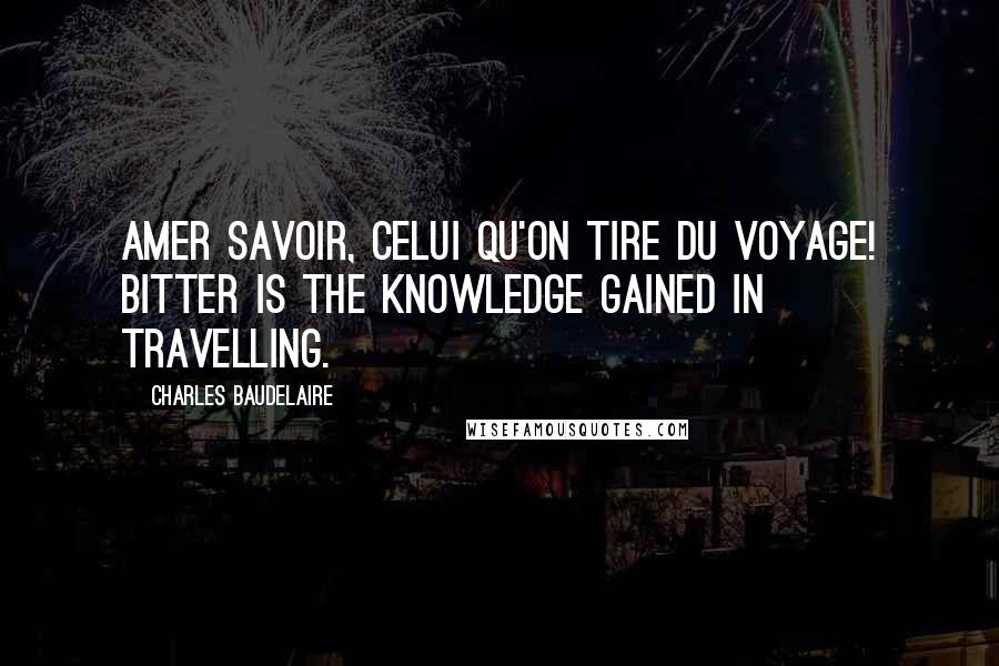 Charles Baudelaire Quotes: Amer savoir, celui qu'on tire du voyage! Bitter is the knowledge gained in travelling.