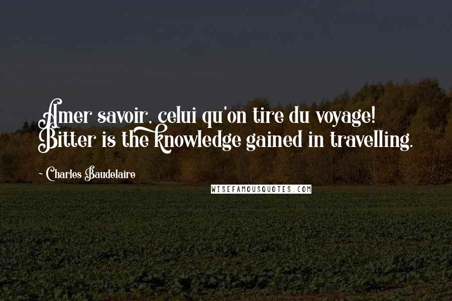 Charles Baudelaire Quotes: Amer savoir, celui qu'on tire du voyage! Bitter is the knowledge gained in travelling.