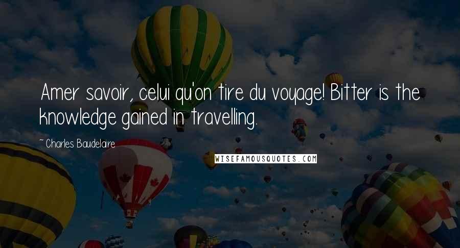 Charles Baudelaire Quotes: Amer savoir, celui qu'on tire du voyage! Bitter is the knowledge gained in travelling.