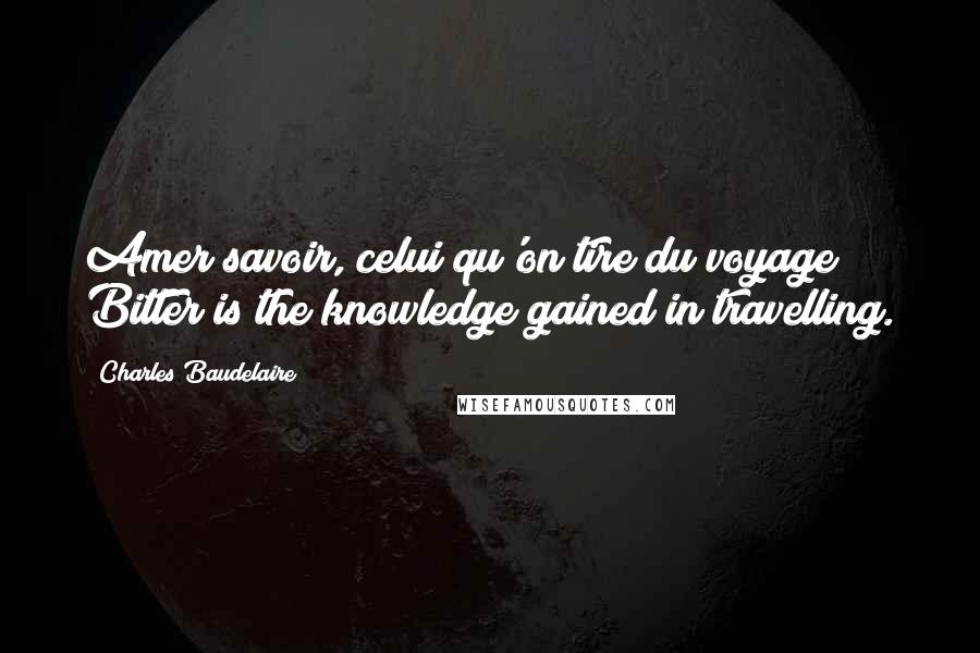 Charles Baudelaire Quotes: Amer savoir, celui qu'on tire du voyage! Bitter is the knowledge gained in travelling.