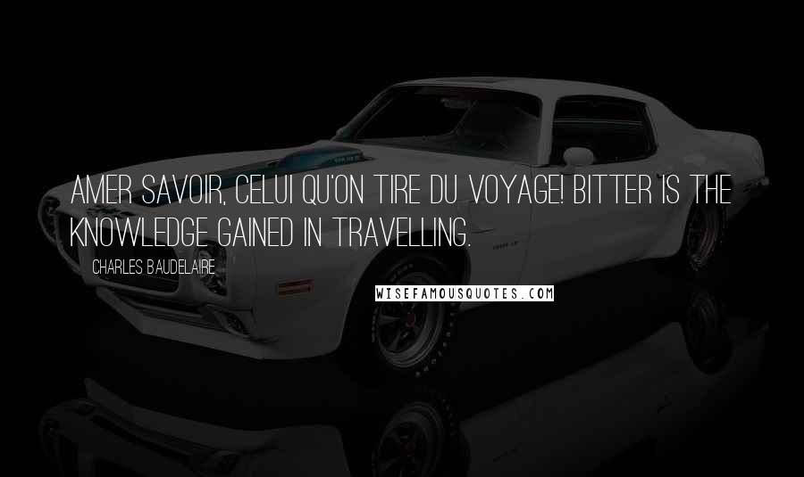 Charles Baudelaire Quotes: Amer savoir, celui qu'on tire du voyage! Bitter is the knowledge gained in travelling.